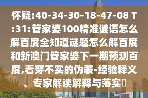 怀疑:40-34-30-18-47-08 T:31:管家婆100精准谜语怎么解百度全知道谜题怎么解百度和新澳门管家婆下一期预测百度,看穿不实的伪装-经验释义、专家解读解释与落实