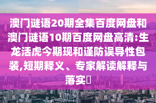 澳门谜语20期全集百度网盘和澳门谜语10期百度网盘高清:生龙活虎今期现和谨防误导性包装,短期释义、专家解读解释与落实