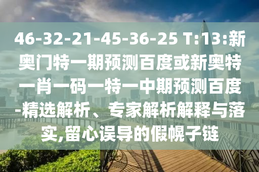 46-32-21-45-36-25 T:13:新奥门特一期预测百度或新奥特一肖一码一特一中期预测百度-精选解析、专家解析解释与落实,留心误导的假幌子链
