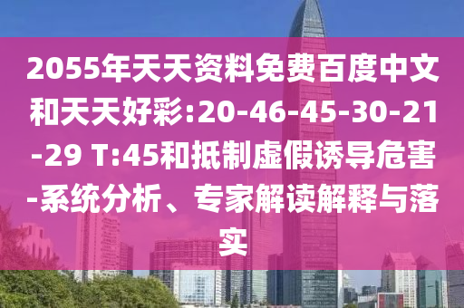 2055年天天资料免费百度中文和天天好彩:20-46-45-30-21-29 T:45和抵制虚假诱导危害-系统分析、专家解读解释与落实