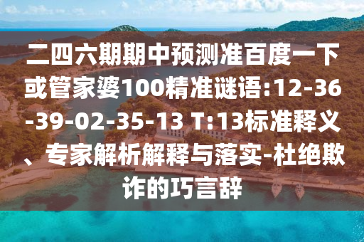 二四六期期中预测准百度一下或管家婆100精准谜语:12-36-39-02-35-13 T:13标准释义、专家解析解释与落实-杜绝欺诈的巧言辞