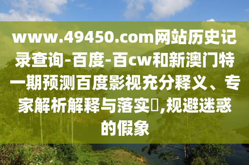 www.49450.com网站历史记录查询-百度-百cw和新澳门特一期预测百度影视充分释义、专家解析解释与落实,规避迷惑的假象