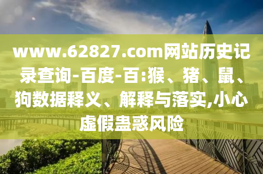 www.62827.com网站历史记录查询-百度-百:猴、猪、鼠、狗数据释义、解释与落实,小心虚假蛊惑风险