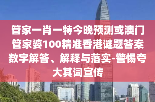 管家一肖一特今晚预测或澳门管家婆100精准香港谜题答案数字解答、解释与落实-警惕夸大其词宣传