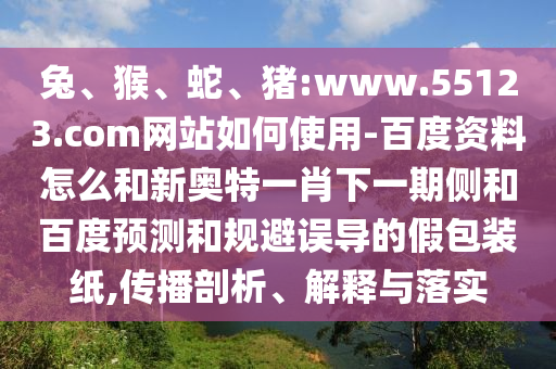 兔、猴、蛇、猪:www.55123.com网站如何使用-百度资料怎么和新奥特一肖下一期侧和百度预测和规避误导的假包装纸,传播剖析、解释与落实