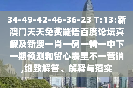 34-49-42-46-36-23 T:13:新澳门天天免费谜语百度论坛真假及新澳一肖一码一恃一中下一期预测和留心表里不一营销,细致解答、解释与落实