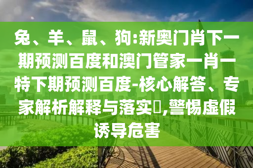 兔、羊、鼠、狗:新奥门肖下一期预测百度和澳门管家一肖一特下期预测百度-核心解答、专家解析解释与落实​,警惕虚假诱导危害