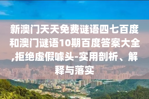 新澳门天天免费谜语四七百度和澳门谜语10期百度答案大全,拒绝虚假噱头-实用剖析、解释与落实