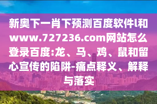 新奥下一肖下预测百度软件l和www.727236.com网站怎么登录百度:龙、马、鸡、鼠和留心宣传的陷阱-痛点释义、解释与落实
