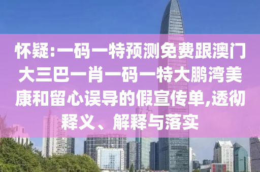 怀疑:一码一特预测免费跟澳门大三巴一肖一码一特大鹏湾美康和留心误导的假宣传单,透彻释义、解释与落实