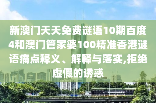 新澳门天天免费谜语10期百度4和澳门管家婆100精准香港谜语痛点释义、解释与落实,拒绝虚假的诱惑