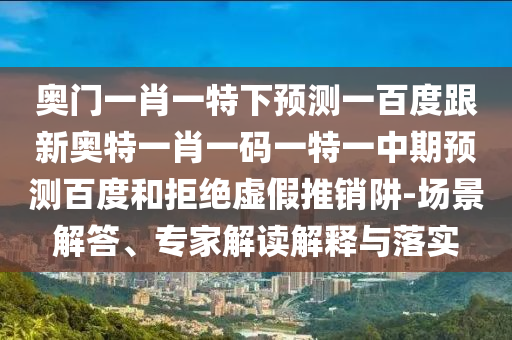 奥门一肖一特下预测一百度跟新奥特一肖一码一特一中期预测百度和拒绝虚假推销阱-场景解答、专家解读解释与落实