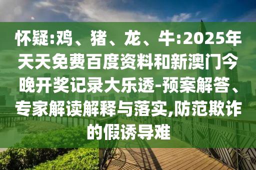 怀疑:鸡、猪、龙、牛:2025年天天免费百度资料和新澳门今晚开奖记录大乐透-预案解答、专家解读解释与落实,防范欺诈的假诱导难