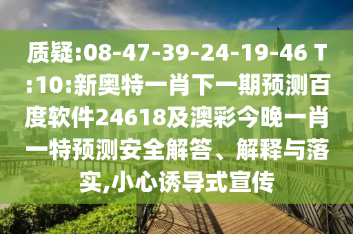质疑:08-47-39-24-19-46 T:10:新奥特一肖下一期预测百度软件24618及澳彩今晚一肖一特预测安全解答、解释与落实,小心诱导式宣传