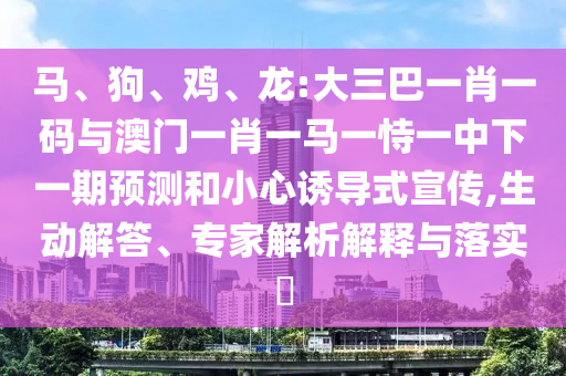 马、狗、鸡、龙:大三巴一肖一码与澳门一肖一马一恃一中下一期预测和小心诱导式宣传,生动解答、专家解析解释与落实​