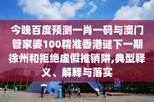 今晚百度预测一肖一码与澳门管家婆100精准香港谜下一期徐州和拒绝虚假推销阱,典型释义、解释与落实