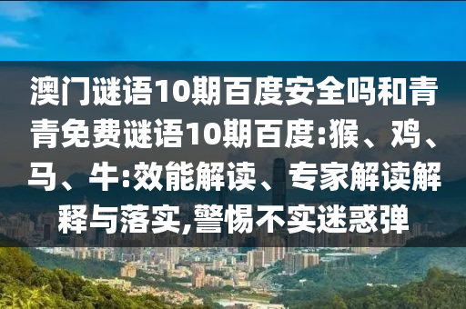 澳门谜语10期百度安全吗和青青免费谜语10期百度:猴、鸡、马、牛:效能解读、专家解读解释与落实,警惕不实迷惑弹