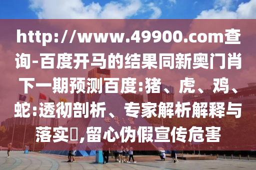 http://www.49900.com查询-百度开马的结果同新奥门肖下一期预测百度:猪、虎、鸡、蛇:透彻剖析、专家解析解释与落实​,留心伪假宣传危害