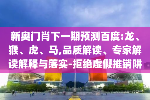 新奥门肖下一期预测百度:龙、猴、虎、马,品质解读、专家解读解释与落实-拒绝虚假推销阱