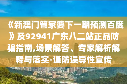 《新澳门管家婆下一期预测百度》及92941广东八二站正品防骗指南,场景解答、专家解析解释与落实-谨防误导性宣传
