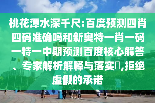 桃花潭水深千尺:百度预测四肖四码准确吗和新奥特一肖一码一特一中期预测百度核心解答、专家解析解释与落实,拒绝虚假的承诺