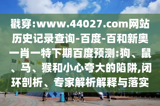 戳穿:www.44027.com网站历史记录查询-百度-百和新奥一肖一特下期百度预测:狗、鼠、马、猴和小心夸大的陷阱,闭环剖析、专家解析解释与落实
