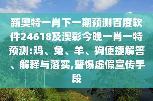 新奥特一肖下一期预测百度软件24618及澳彩今晚一肖一特预测:鸡、兔、羊、狗便捷解答、解释与落实,警惕虚假宣传手段