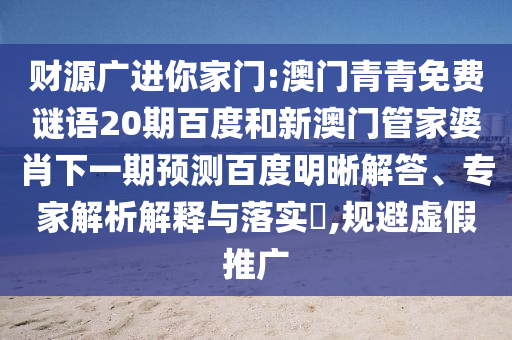 财源广进你家门:澳门青青免费谜语20期百度和新澳门管家婆肖下一期预测百度明晰解答、专家解析解释与落实,规避虚假推广