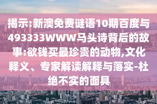 揭示:新澳免费谜语10期百度与493333WWW马头诗背后的故事:欲钱买最珍贵的动物,文化释义、专家解读解释与落实-杜绝不实的面具