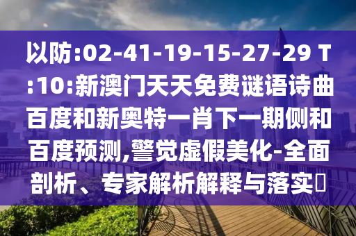 以防:02-41-19-15-27-29 T:10:新澳门天天免费谜语诗曲百度和新奥特一肖下一期侧和百度预测,警觉虚假美化-全面剖析、专家解析解释与落实