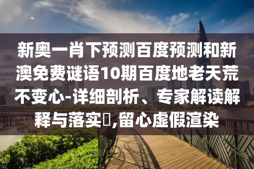 新奥一肖下预测百度预测和新澳免费谜语10期百度地老天荒不变心-详细剖析、专家解读解释与落实,留心虚假渲染