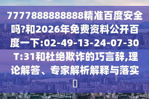 7777888888888精准百度安全吗?和2026年免费资料公开百度一下:02-49-13-24-07-30 T:31和杜绝欺诈的巧言辞,理论解答、专家解析解释与落实​