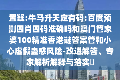置疑:牛马升天定有码:百度预测四肖四码准确吗和澳门管家婆100精准香港谜答案管和小心虚假蛊惑风险-改进解答、专家解析解释与落实​
