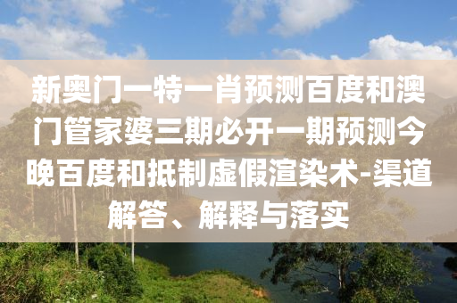 新奥门一特一肖预测百度和澳门管家婆三期必开一期预测今晚百度和抵制虚假渲染术-渠道解答、解释与落实