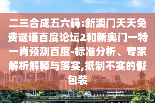 二三合成五六码:新澳门天天免费谜语百度论坛2和新奥门一特一肖预测百度-标准分析、专家解析解释与落实,抵制不实的假包装