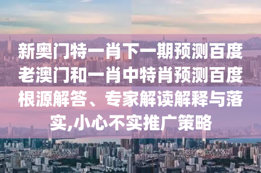 新奥门特一肖下一期预测百度老澳门和一肖中特肖预测百度根源解答、专家解读解释与落实,小心不实推广策略