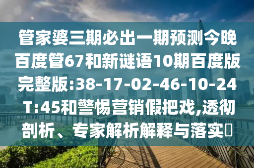 管家婆三期必出一期预测今晚百度管67和新谜语10期百度版完整版:38-17-02-46-10-24 T:45和警惕营销假把戏,透彻剖析、专家解析解释与落实
