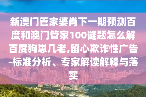 新澳门管家婆肖下一期预测百度和澳门管家100谜题怎么解百度狗崽几老,留心欺诈性广告-标准分析、专家解读解释与落实