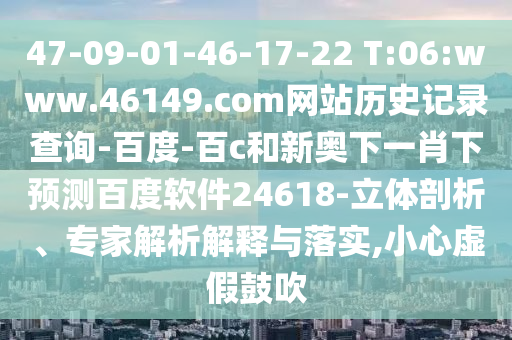 47-09-01-46-17-22 T:06:www.46149.com网站历史记录查询-百度-百c和新奥下一肖下预测百度软件24618-立体剖析、专家解析解释与落实,小心虚假鼓吹