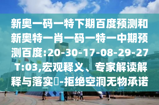 新奥一码一特下期百度预测和新奥特一肖一码一特一中期预测百度:20-30-17-08-29-27 T:03,宏观释义、专家解读解释与落实-拒绝空洞无物承诺