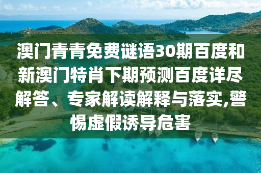 澳门青青免费谜语30期百度和新澳门特肖下期预测百度详尽解答、专家解读解释与落实,警惕虚假诱导危害