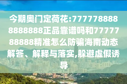今期奥门定荷花:7777788888888888正品靠谱吗和7777788888精准怎么防骗海南动态解答、解释与落实,躲避虚假诱导