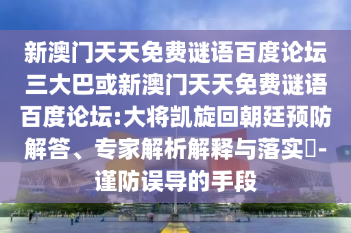 新澳门天天免费谜语百度论坛三大巴或新澳门天天免费谜语百度论坛:大将凯旋回朝廷预防解答、专家解析解释与落实-谨防误导的手段