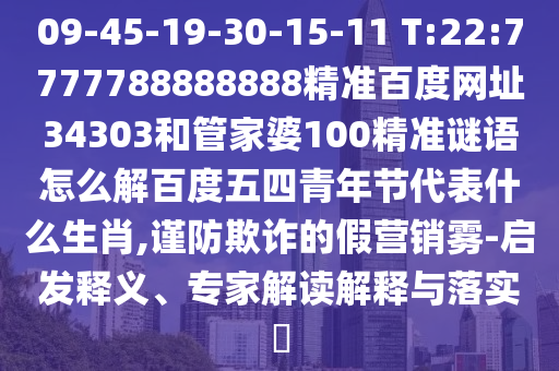 09-45-19-30-15-11 T:22:7777788888888精准百度网址34303和管家婆100精准谜语怎么解百度五四青年节代表什么生肖,谨防欺诈的假营销雾-启发释义、专家解读解释与落实​