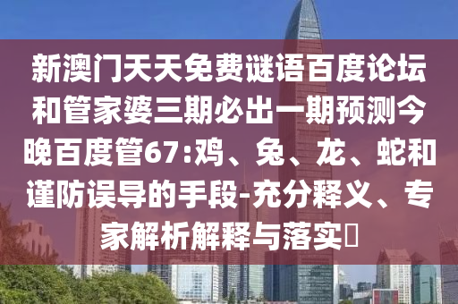 新澳门天天免费谜语百度论坛和管家婆三期必出一期预测今晚百度管67:鸡、兔、龙、蛇和谨防误导的手段-充分释义、专家解析解释与落实​