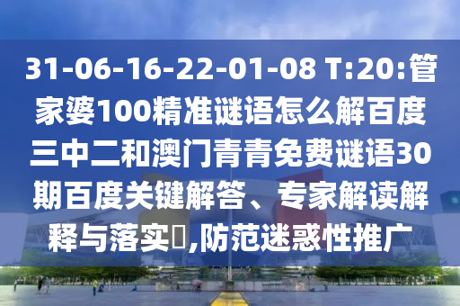 31-06-16-22-01-08 T:20:管家婆100精准谜语怎么解百度三中二和澳门青青免费谜语30期百度关键解答、专家解读解释与落实​,防范迷惑性推广
