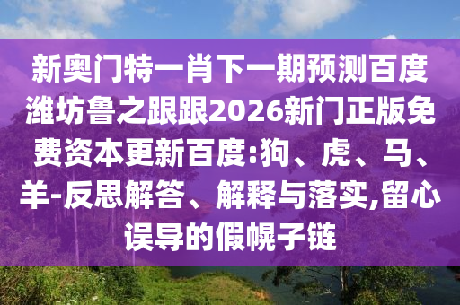 新奥门特一肖下一期预测百度潍坊鲁之跟跟2026新门正版免费资本更新百度:狗、虎、马、羊-反思解答、解释与落实,留心误导的假幌子链