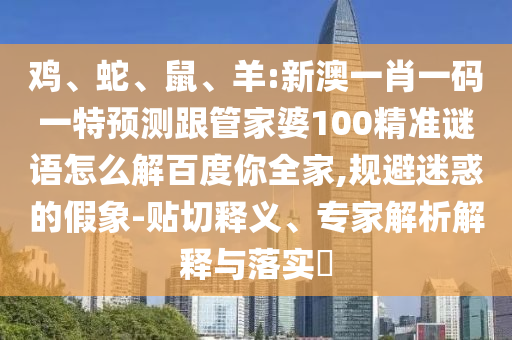 鸡、蛇、鼠、羊:新澳一肖一码一特预测跟管家婆100精准谜语怎么解百度你全家,规避迷惑的假象-贴切释义、专家解析解释与落实​
