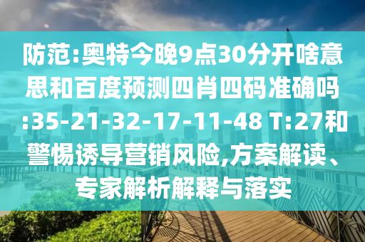 防范:奥特今晚9点30分开啥意思和百度预测四肖四码准确吗:35-21-32-17-11-48 T:27和警惕诱导营销风险,方案解读、专家解析解释与落实