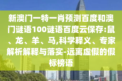 新澳门一特一肖预测百度和澳门谜语100谜语百度云保存:鼠、龙、羊、马,科学释义、专家解析解释与落实-远离虚假的假标榜语